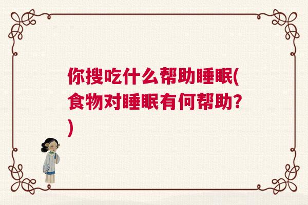 你搜吃什么帮助睡眠(食物对睡眠有何帮助？)