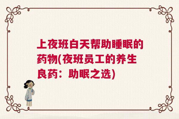 上夜班白天帮助睡眠的药物(夜班员工的养生良药：助眠之选)