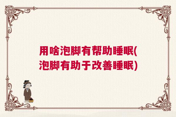 用啥泡脚有帮助睡眠(泡脚有助于改善睡眠)
