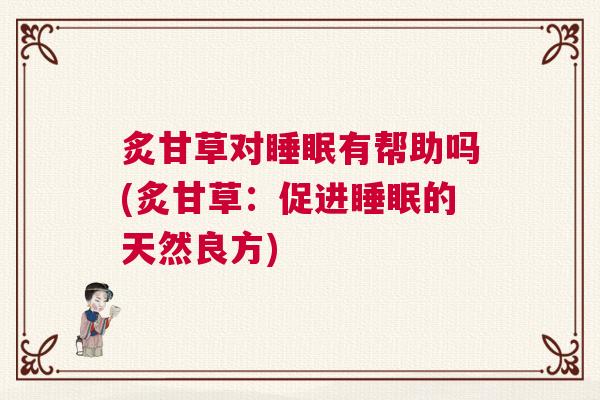 炙甘草对睡眠有帮助吗(炙甘草：促进睡眠的天然良方)