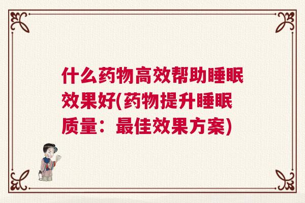 什么药物高效帮助睡眠效果好(药物提升睡眠质量：最佳效果方案)