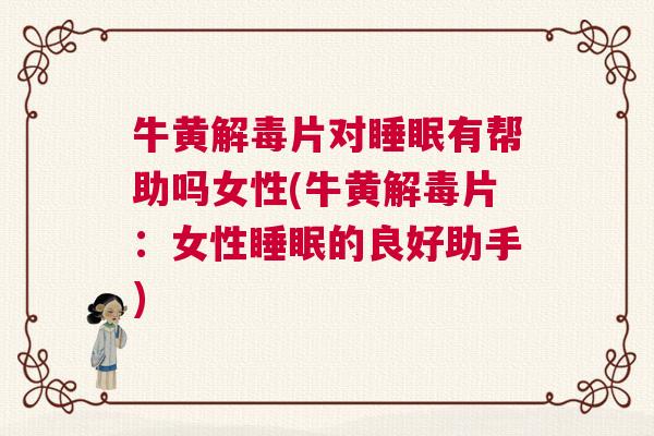 牛黄解毒片对睡眠有帮助吗女性(牛黄解毒片：女性睡眠的良好助手)