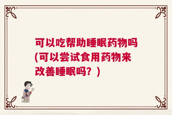 可以吃帮助睡眠药物吗(可以尝试食用药物来改善睡眠吗？)