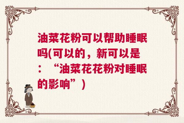 油菜花粉可以帮助睡眠吗(可以的，新可以是：“油菜花花粉对睡眠的影响”)