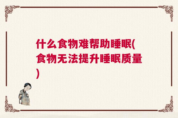 什么食物难帮助睡眠(食物无法提升睡眠质量)
