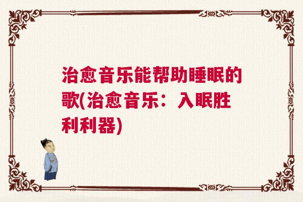 治愈音乐能帮助睡眠的歌(治愈音乐：入眠胜利利器)