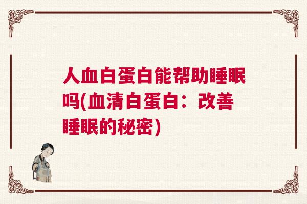 人血白蛋白能帮助睡眠吗(血清白蛋白：改善睡眠的秘密)