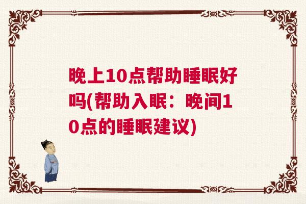 晚上10点帮助睡眠好吗(帮助入眠：晚间10点的睡眠建议)