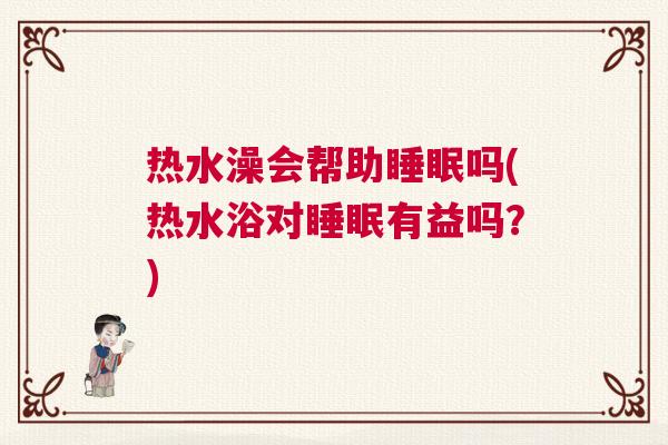 热水澡会帮助睡眠吗(热水浴对睡眠有益吗？)