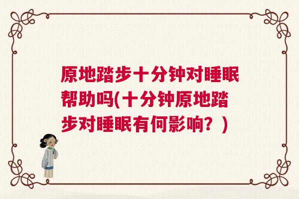 原地踏步十分钟对睡眠帮助吗(十分钟原地踏步对睡眠有何影响？)