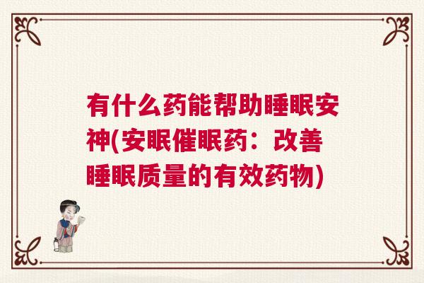 有什么药能帮助睡眠安神(安眠催眠药：改善睡眠质量的有效药物)