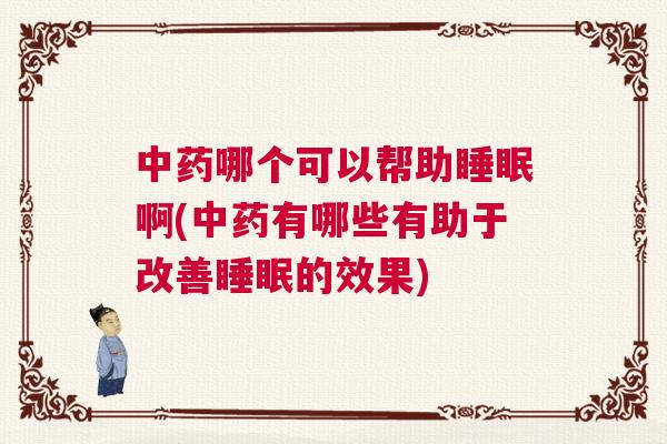 中药哪个可以帮助睡眠啊(中药有哪些有助于改善睡眠的效果)