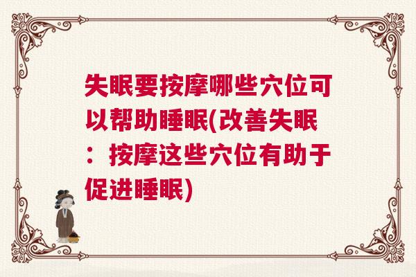 失眠要按摩哪些穴位可以帮助睡眠(改善失眠：按摩这些穴位有助于促进睡眠)