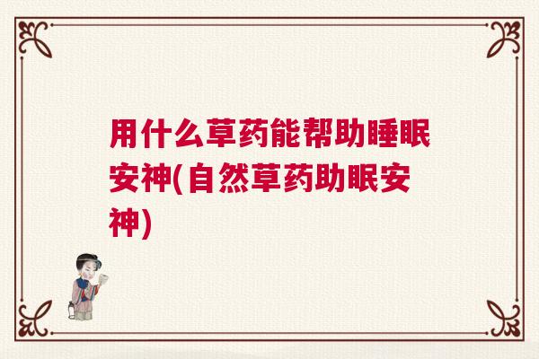用什么草药能帮助睡眠安神(自然草药助眠安神)