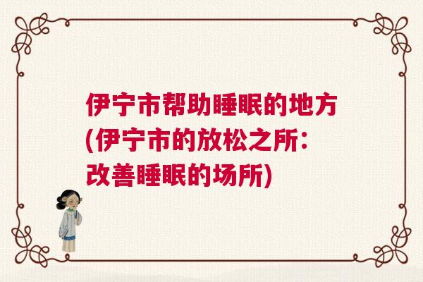 伊宁市帮助睡眠的地方(伊宁市的放松之所：改善睡眠的场所)