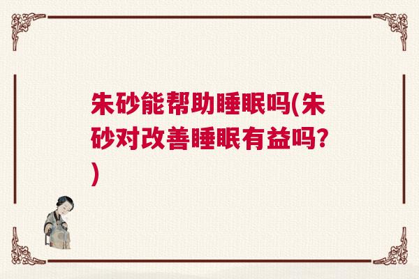 朱砂能帮助睡眠吗(朱砂对改善睡眠有益吗？)