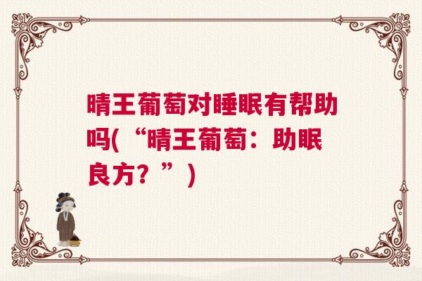 晴王葡萄对睡眠有帮助吗(“晴王葡萄：助眠良方？”)