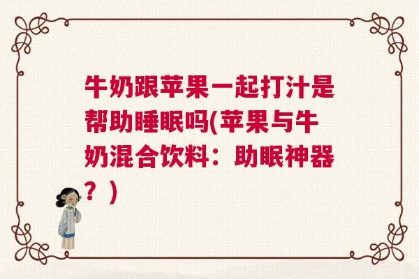 牛奶跟苹果一起打汁是帮助睡眠吗(苹果与牛奶混合饮料：助眠神器？)