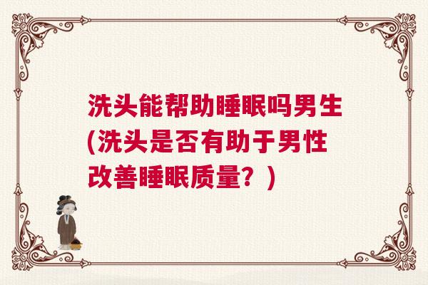 洗头能帮助睡眠吗男生(洗头是否有助于男性改善睡眠质量？)
