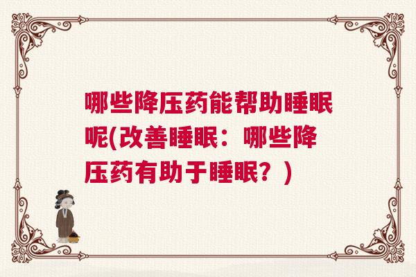哪些降压药能帮助睡眠呢(改善睡眠：哪些降压药有助于睡眠？)