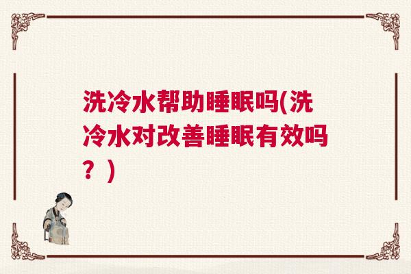 洗冷水帮助睡眠吗(洗冷水对改善睡眠有效吗？)