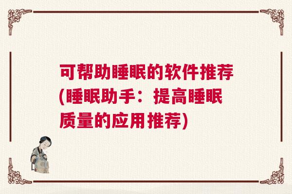 可帮助睡眠的软件推荐(睡眠助手：提高睡眠质量的应用推荐)