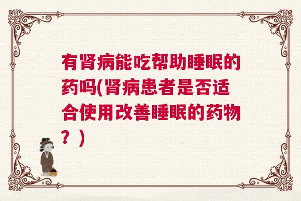 有肾病能吃帮助睡眠的药吗(肾病患者是否适合使用改善睡眠的药物？)