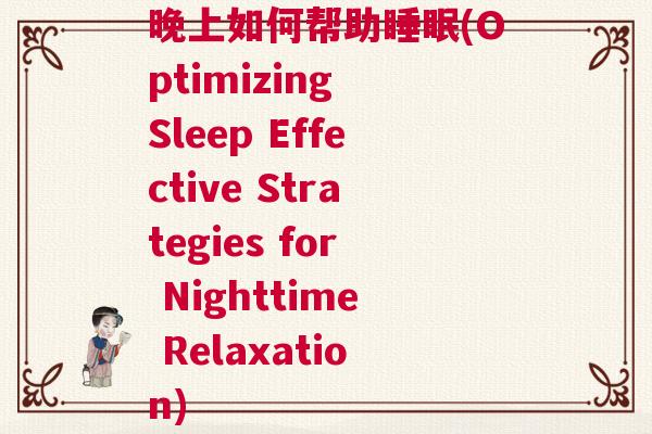 晚上如何帮助睡眠(Optimizing Sleep Effective Strategies for Nighttime Relaxation)