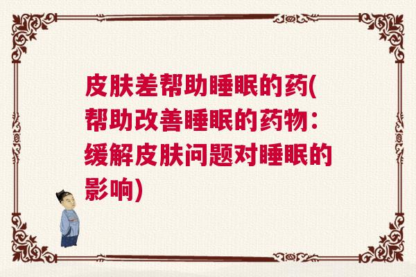 皮肤差帮助睡眠的药(帮助改善睡眠的药物：缓解皮肤问题对睡眠的影响)