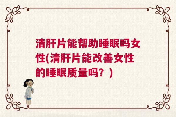清肝片能帮助睡眠吗女性(清肝片能改善女性的睡眠质量吗？)