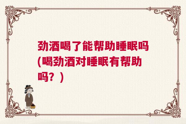 劲酒喝了能帮助睡眠吗(喝劲酒对睡眠有帮助吗？)