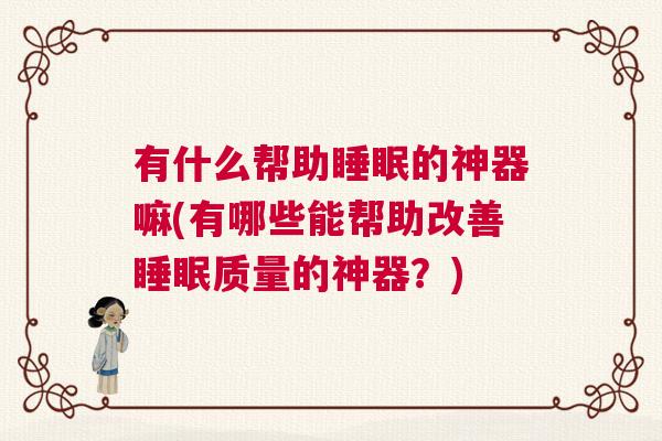 有什么帮助睡眠的神器嘛(有哪些能帮助改善睡眠质量的神器？)