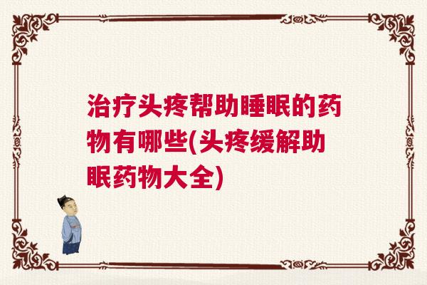 治疗头疼帮助睡眠的药物有哪些(头疼缓解助眠药物大全)