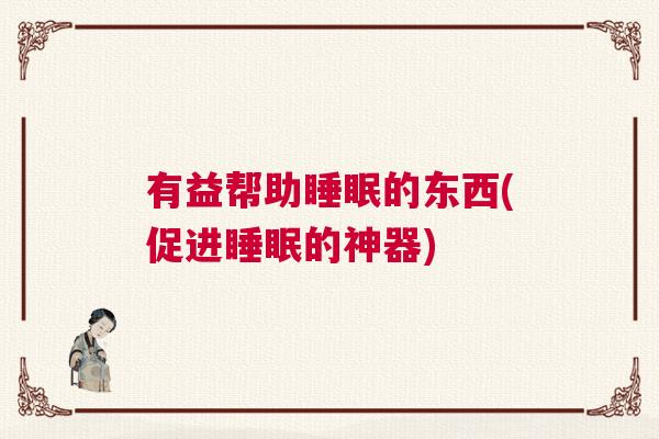 有益帮助睡眠的东西(促进睡眠的神器)