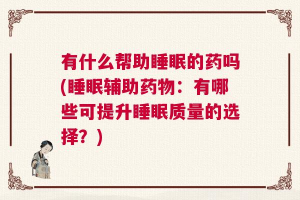 有什么帮助睡眠的药吗(睡眠辅助药物：有哪些可提升睡眠质量的选择？)