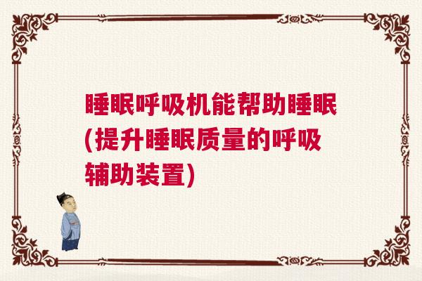 睡眠呼吸机能帮助睡眠(提升睡眠质量的呼吸辅助装置)