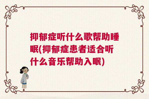 抑郁症听什么歌帮助睡眠(抑郁症患者适合听什么音乐帮助入眠)