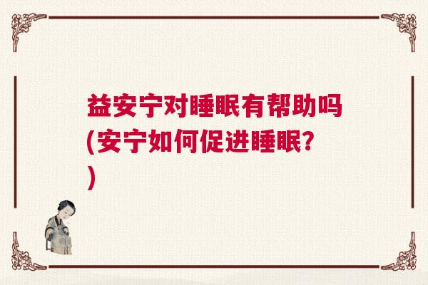益安宁对睡眠有帮助吗(安宁如何促进睡眠？)