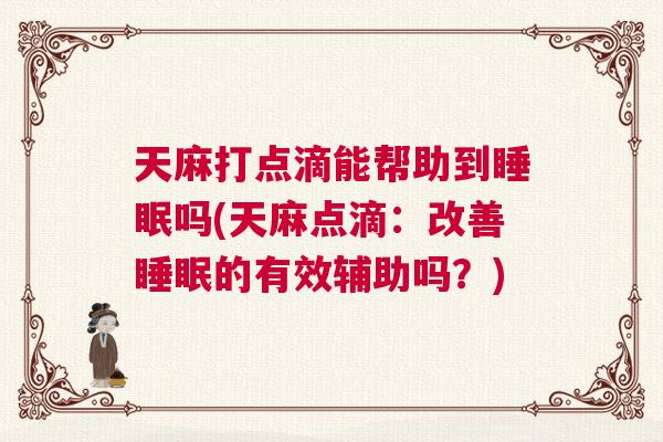 天麻打点滴能帮助到睡眠吗(天麻点滴：改善睡眠的有效辅助吗？)