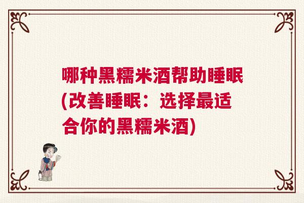 哪种黑糯米酒帮助睡眠(改善睡眠：选择最适合你的黑糯米酒)