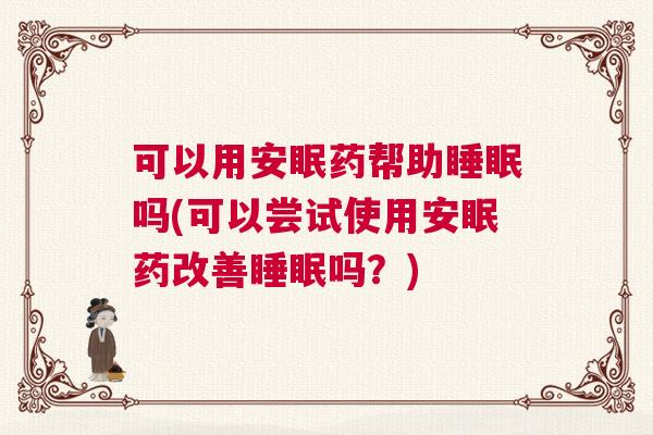可以用安眠药帮助睡眠吗(可以尝试使用安眠药改善睡眠吗？)