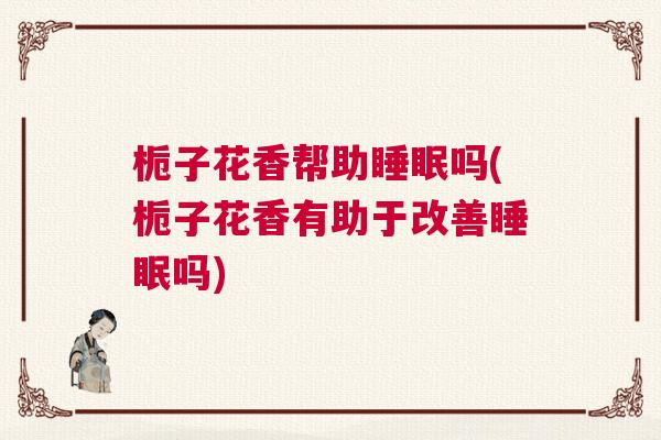 栀子花香帮助睡眠吗(栀子花香有助于改善睡眠吗)