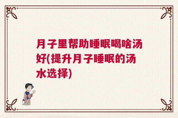 月子里帮助睡眠喝啥汤好(提升月子睡眠的汤水选择)