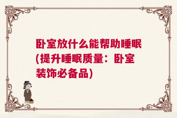卧室放什么能帮助睡眠(提升睡眠质量：卧室装饰必备品)
