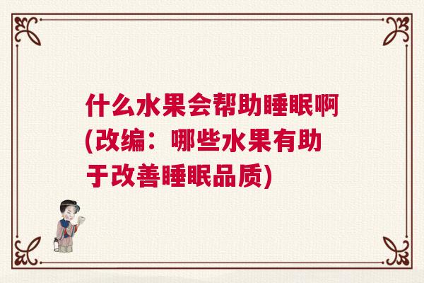 什么水果会帮助睡眠啊(改编：哪些水果有助于改善睡眠品质)