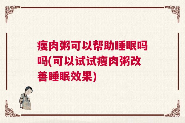 瘦肉粥可以帮助睡眠吗吗(可以试试瘦肉粥改善睡眠效果)