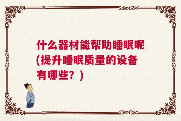 什么器材能帮助睡眠呢(提升睡眠质量的设备有哪些？)