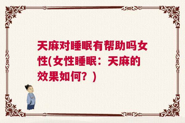 天麻对睡眠有帮助吗女性(女性睡眠：天麻的效果如何？)