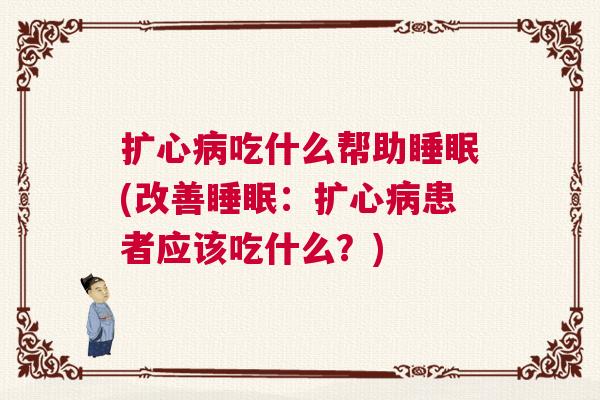 扩心病吃什么帮助睡眠(改善睡眠：扩心病患者应该吃什么？)