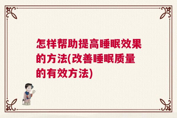 怎样帮助提高睡眠效果的方法(改善睡眠质量的有效方法)